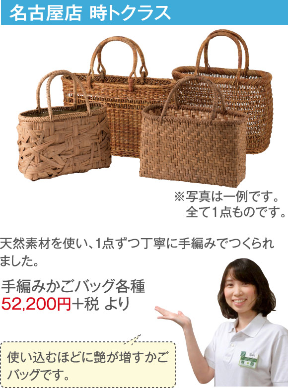 名古屋店 時トクラス　手編みかごバッグ各種52,200円＋税 より　天然素材を使い、1点ずつ丁寧に手編みでつくられました。「使い込むほどに艶が増すかごバッグです。」